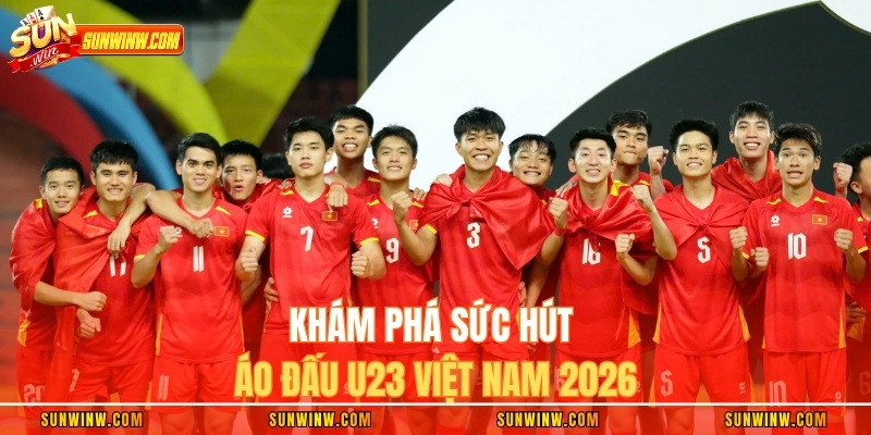 Khám phá sức hút áo đấu U23 Việt Nam 2026